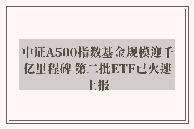 中证A500指数基金规模迎千亿里程碑 第二批ETF已火速上报